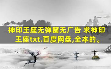 神印王座无弹窗无广告 求神印王座txt.百度网盘,全本的。